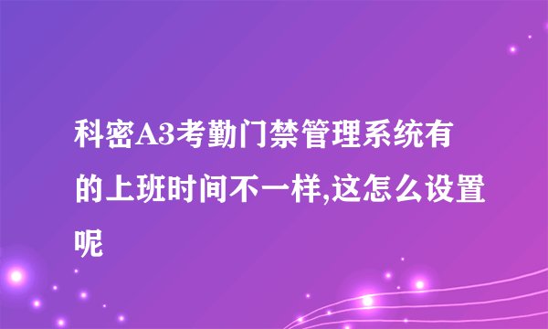科密A3考勤门禁管理系统有的上班时间不一样,这怎么设置呢