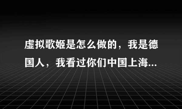 虚拟歌姬是怎么做的，我是德国人，我看过你们中国上海出了个虚拟歌姬