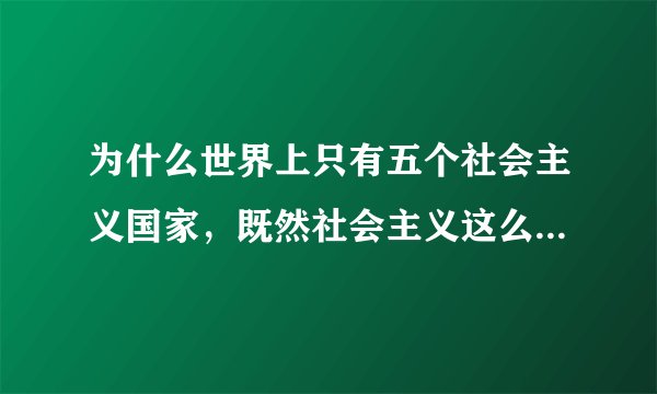 为什么世界上只有五个社会主义国家，既然社会主义这么好，这么多国家选择资本主义。
