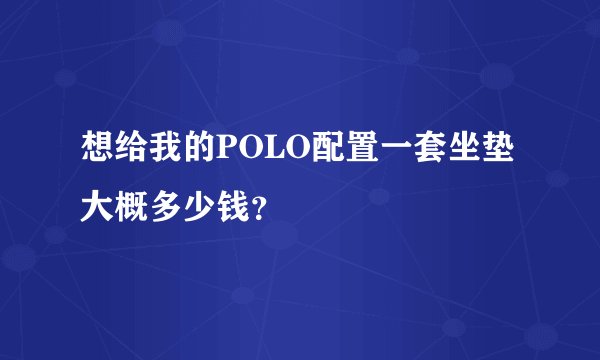 想给我的POLO配置一套坐垫大概多少钱？