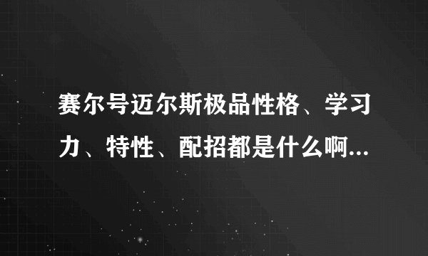 赛尔号迈尔斯极品性格、学习力、特性、配招都是什么啊，求大神解答