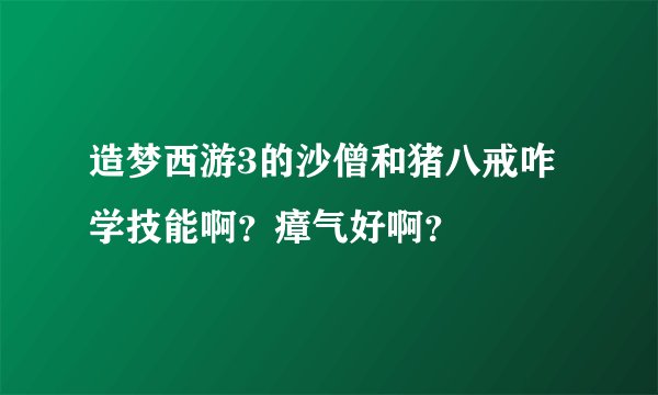 造梦西游3的沙僧和猪八戒咋学技能啊？瘴气好啊？