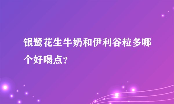 银鹭花生牛奶和伊利谷粒多哪个好喝点？