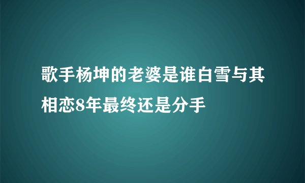歌手杨坤的老婆是谁白雪与其相恋8年最终还是分手