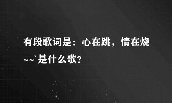 有段歌词是：心在跳，情在烧~~`是什么歌？