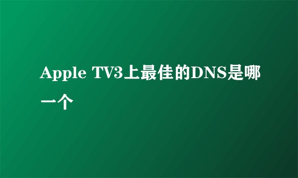 Apple TV3上最佳的DNS是哪一个