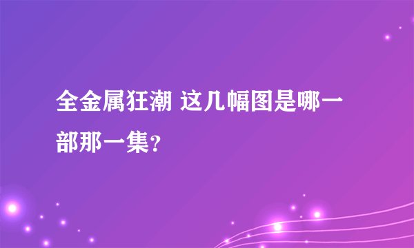 全金属狂潮 这几幅图是哪一部那一集？
