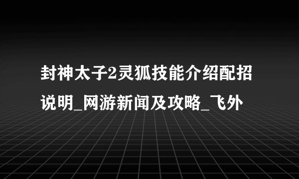 封神太子2灵狐技能介绍配招说明_网游新闻及攻略_飞外