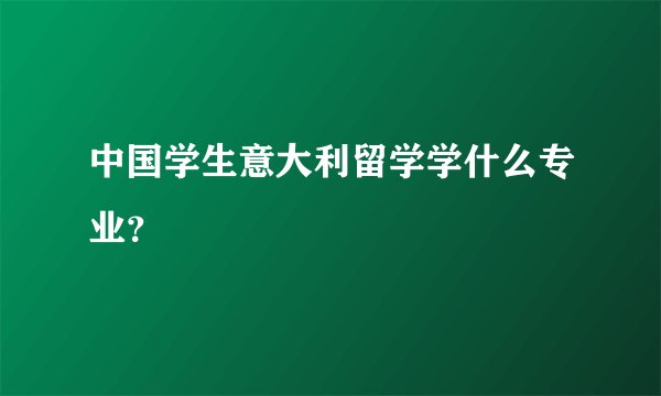 中国学生意大利留学学什么专业？