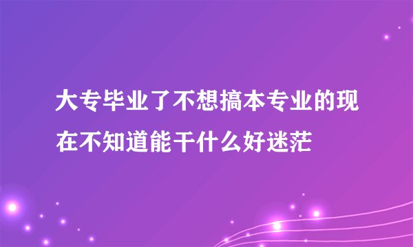 大专毕业了不想搞本专业的现在不知道能干什么好迷茫