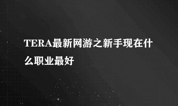 TERA最新网游之新手现在什么职业最好