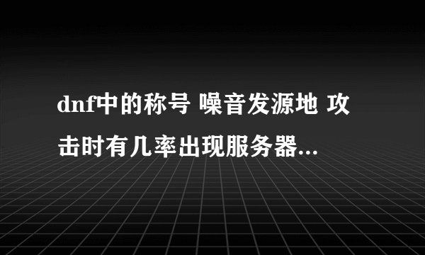 dnf中的称号 噪音发源地 攻击时有几率出现服务器喇叭，是什么情况