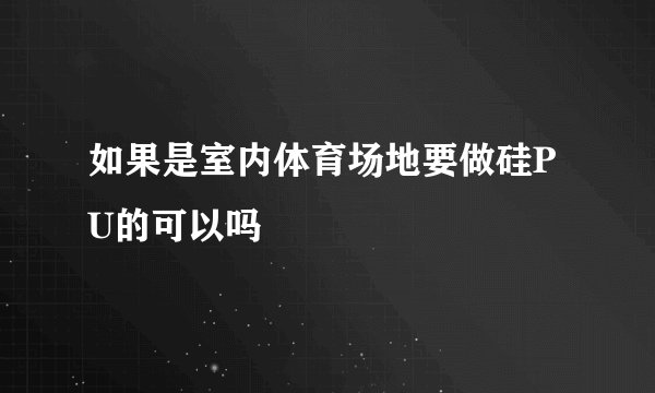 如果是室内体育场地要做硅PU的可以吗
