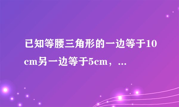 已知等腰三角形的一边等于10cm另一边等于5cm，则它的周长为______