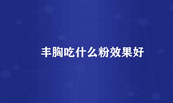 ​丰胸吃什么粉效果好