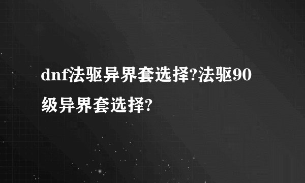 dnf法驱异界套选择?法驱90级异界套选择?