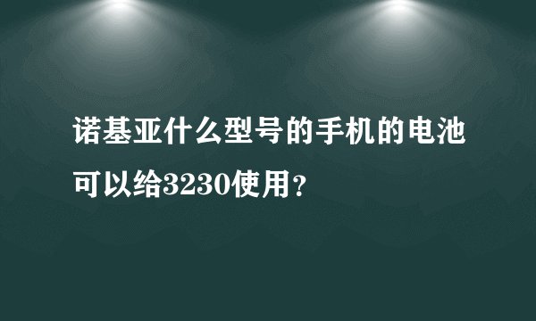 诺基亚什么型号的手机的电池可以给3230使用？