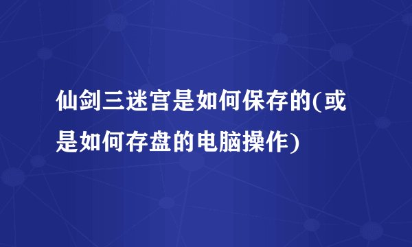 仙剑三迷宫是如何保存的(或是如何存盘的电脑操作)