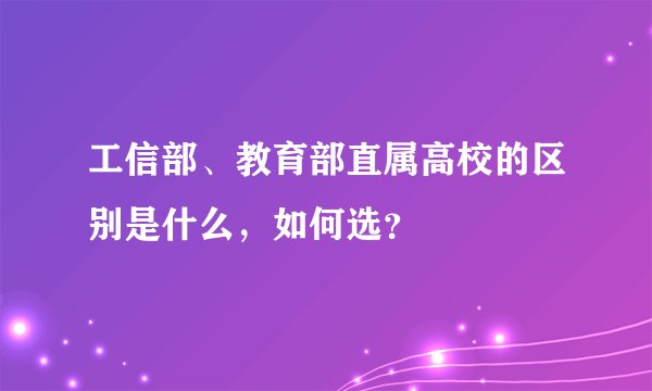 工信部、教育部直属高校的区别是什么，如何选？
