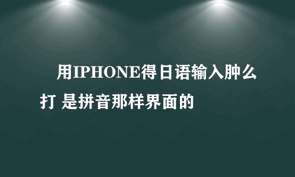 ゛用IPHONE得日语输入肿么打 是拼音那样界面的