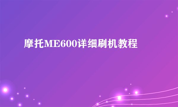 摩托ME600详细刷机教程