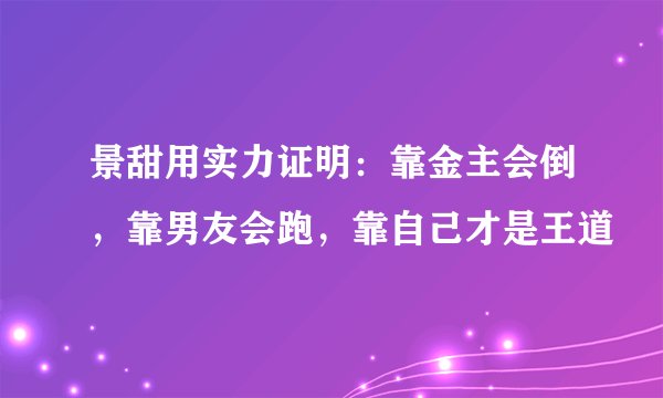 景甜用实力证明：靠金主会倒，靠男友会跑，靠自己才是王道