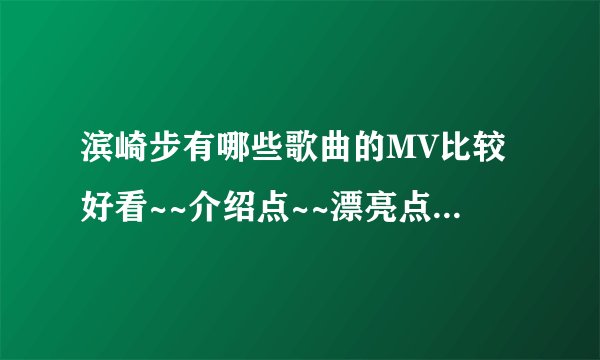 滨崎步有哪些歌曲的MV比较好看~~介绍点~~漂亮点,有个性点