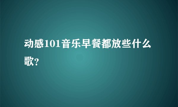 动感101音乐早餐都放些什么歌？