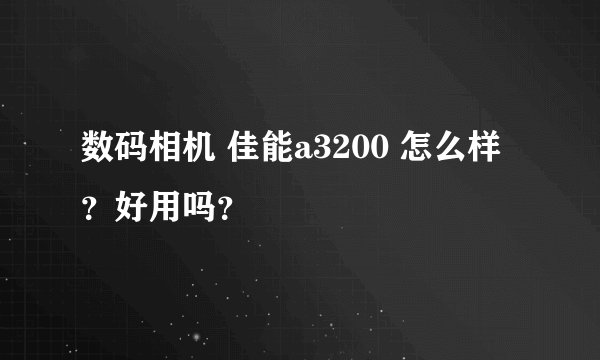 数码相机 佳能a3200 怎么样？好用吗？