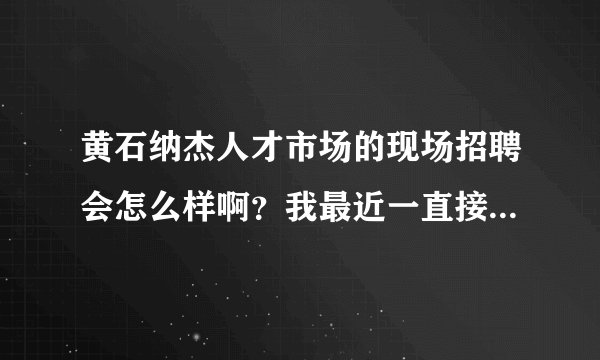 黄石纳杰人才市场的现场招聘会怎么样啊？我最近一直接到电话通知我去参加招聘会，我是学计算机专业的。