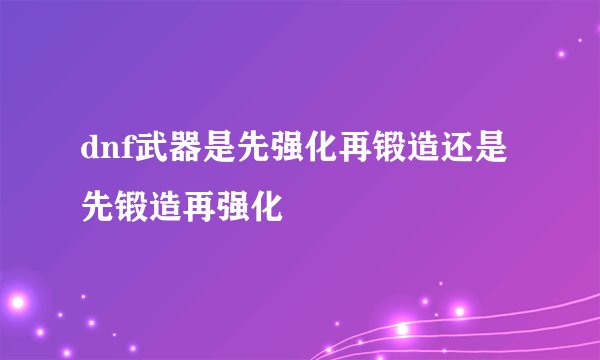 dnf武器是先强化再锻造还是先锻造再强化