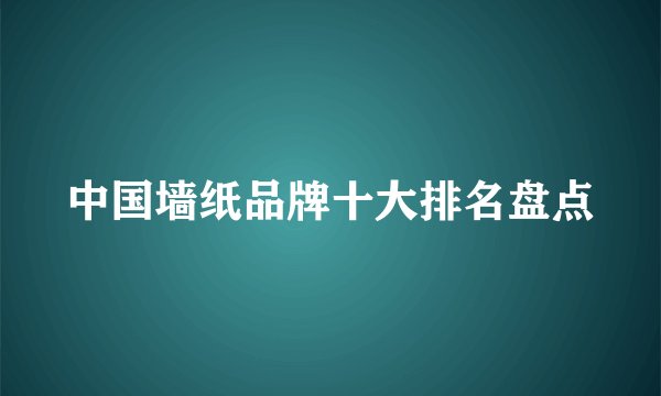 中国墙纸品牌十大排名盘点