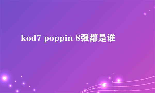 kod7 poppin 8强都是谁