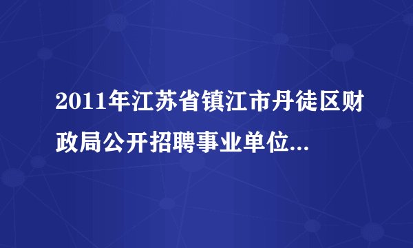 2011年江苏省镇江市丹徒区财政局公开招聘事业单位工作人员简章