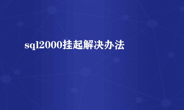 sql2000挂起解决办法