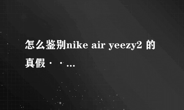 怎么鉴别nike air yeezy2 的真假··求详细过程··有分的哟···