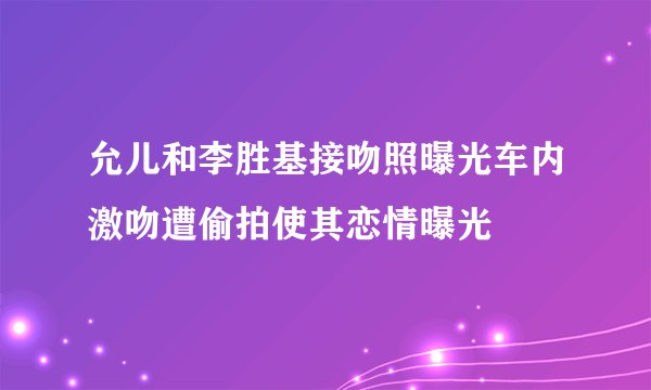 允儿和李胜基接吻照曝光车内激吻遭偷拍使其恋情曝光