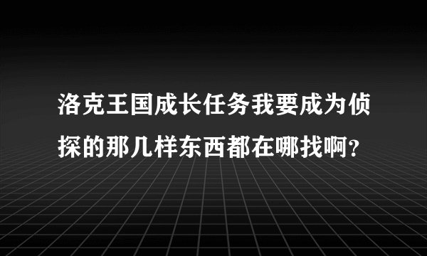 洛克王国成长任务我要成为侦探的那几样东西都在哪找啊？