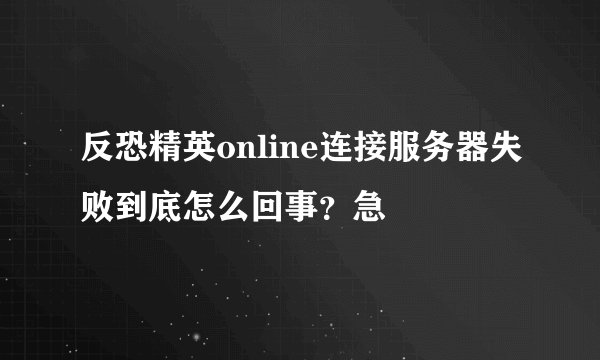 反恐精英online连接服务器失败到底怎么回事？急