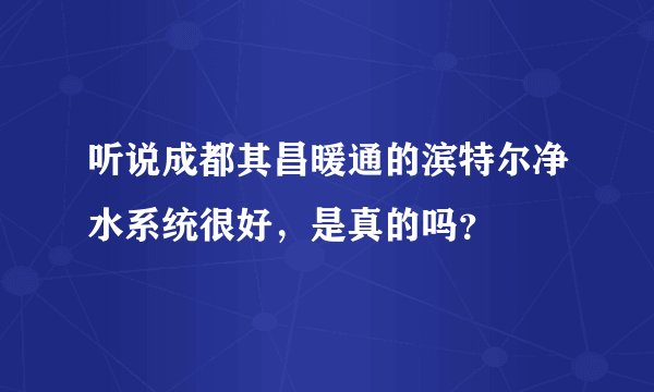 听说成都其昌暖通的滨特尔净水系统很好，是真的吗？