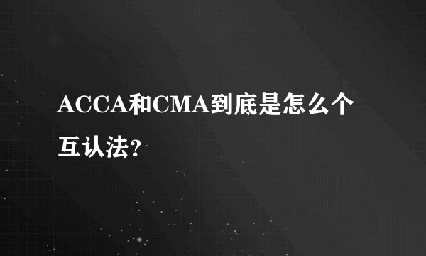 ACCA和CMA到底是怎么个互认法？