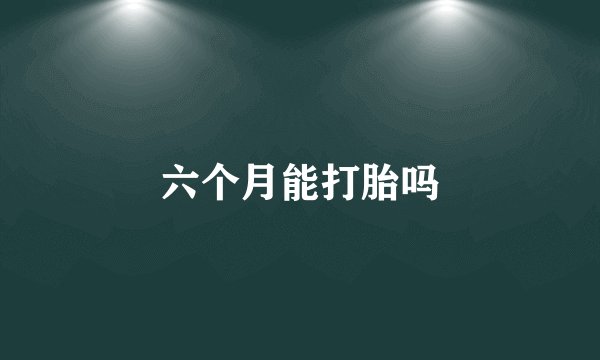 六个月能打胎吗