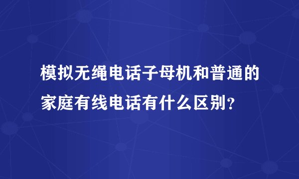 模拟无绳电话子母机和普通的家庭有线电话有什么区别？