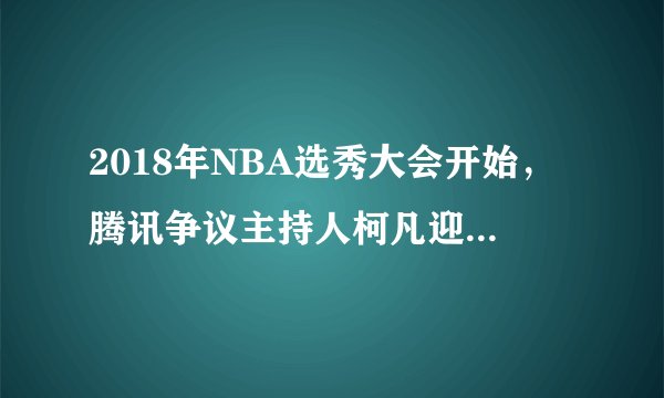 2018年NBA选秀大会开始，腾讯争议主持人柯凡迎来回归首秀，你如何评价？