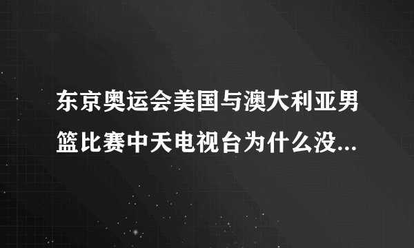 东京奥运会美国与澳大利亚男篮比赛中天电视台为什么没有直播？