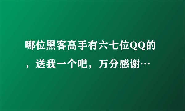 哪位黑客高手有六七位QQ的，送我一个吧，万分感谢…