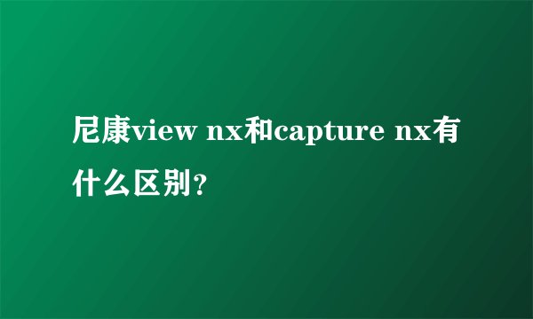 尼康view nx和capture nx有什么区别？