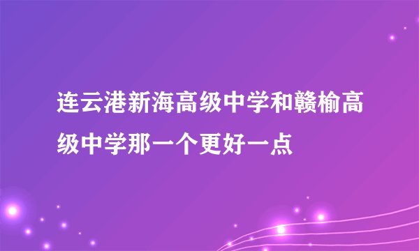 连云港新海高级中学和赣榆高级中学那一个更好一点
