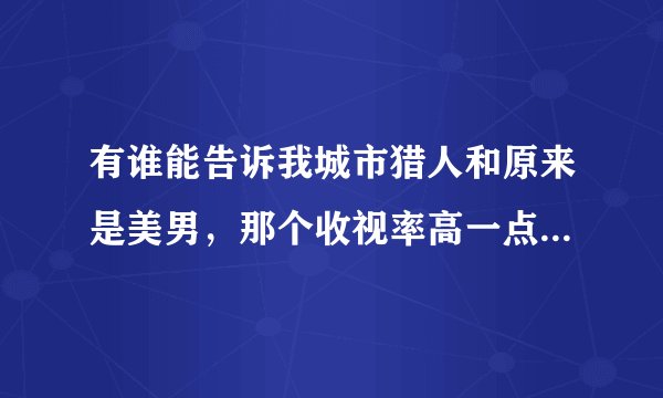有谁能告诉我城市猎人和原来是美男，那个收视率高一点？那个人气高？