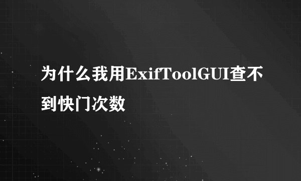 为什么我用ExifToolGUI查不到快门次数